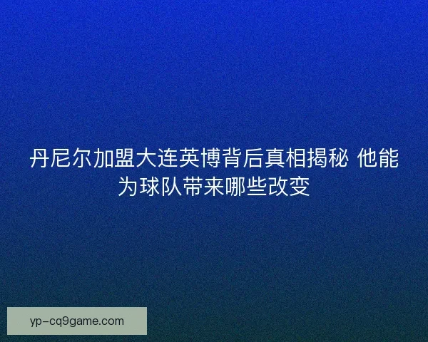 丹尼尔加盟大连英博背后真相揭秘 他能为球队带来哪些改变